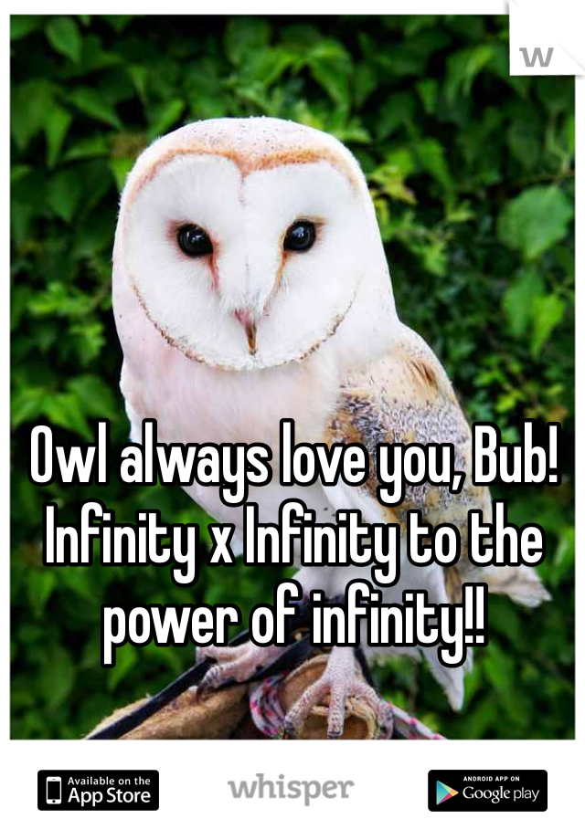 Owl always love you, Bub! Infinity x Infinity to the power of infinity!!