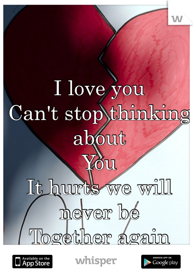 I love you
Can't stop thinking about 
You 
It hurts we will never be 
Together again 
<3 
