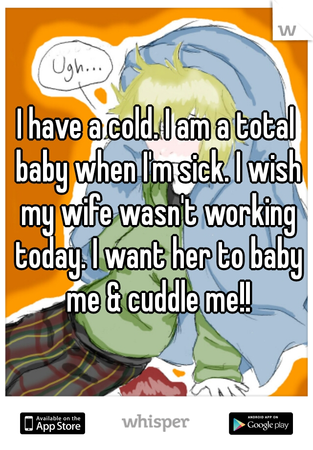 I have a cold. I am a total baby when I'm sick. I wish my wife wasn't working today. I want her to baby me & cuddle me!!