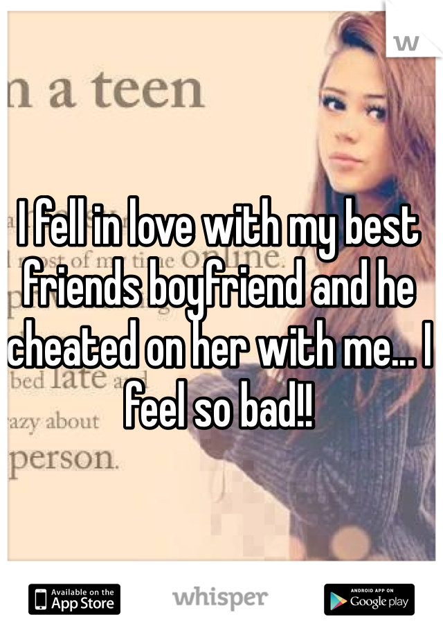 I fell in love with my best friends boyfriend and he cheated on her with me... I feel so bad!!