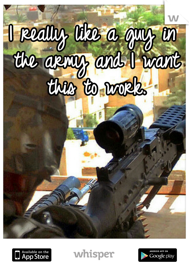 I really like a guy in the army and I want this to work.