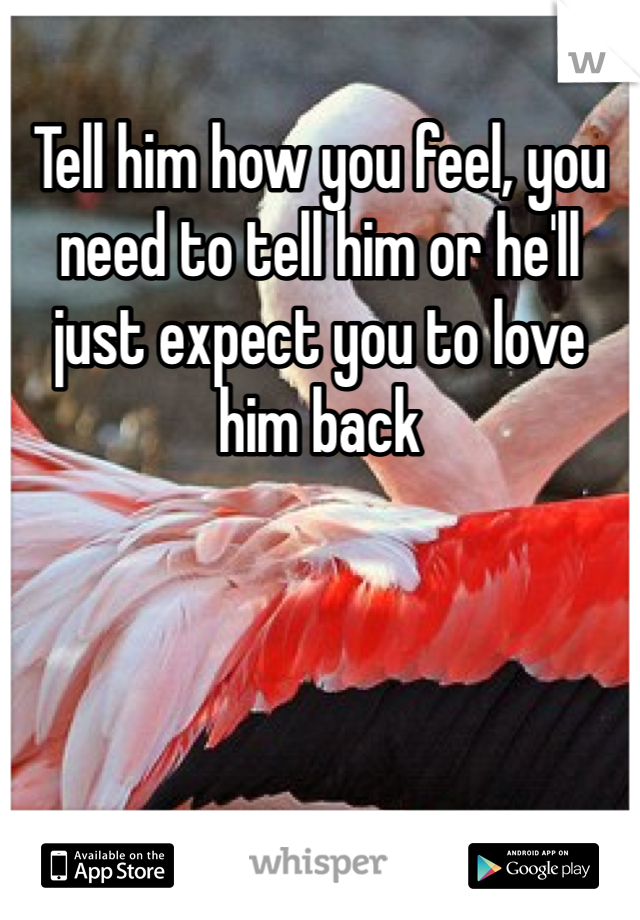 Tell him how you feel, you need to tell him or he'll just expect you to love him back