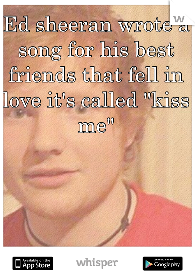 Ed sheeran wrote a song for his best friends that fell in love it's called "kiss me"