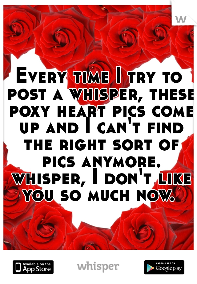 Every time I try to post a whisper, these poxy heart pics come up and I can't find the right sort of pics anymore. whisper, I don't like you so much now. 
