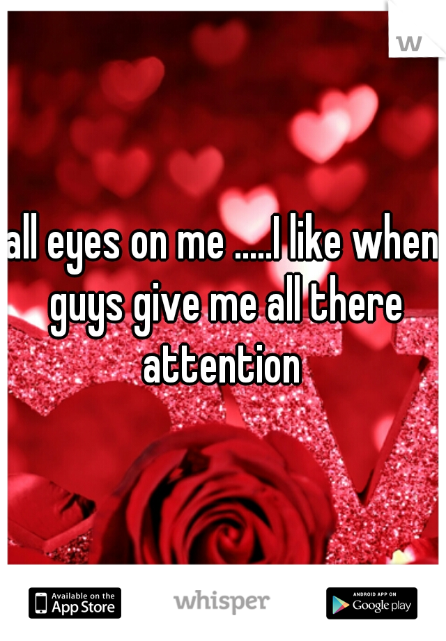 all eyes on me .....I like when guys give me all there attention 
