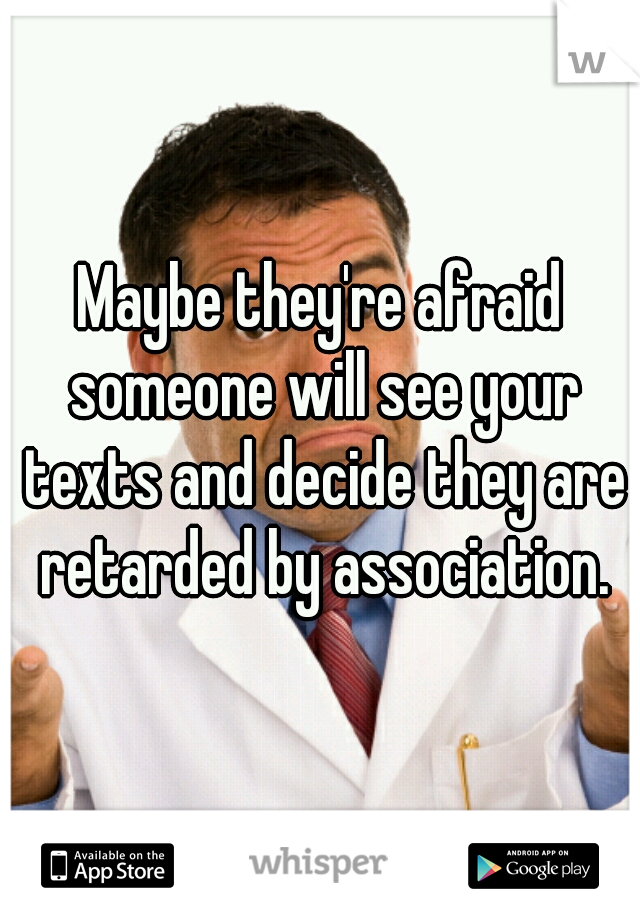 Maybe they're afraid someone will see your texts and decide they are retarded by association.