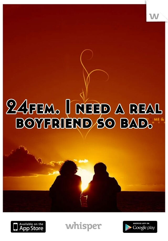 24fem. I need a real boyfriend so bad. 