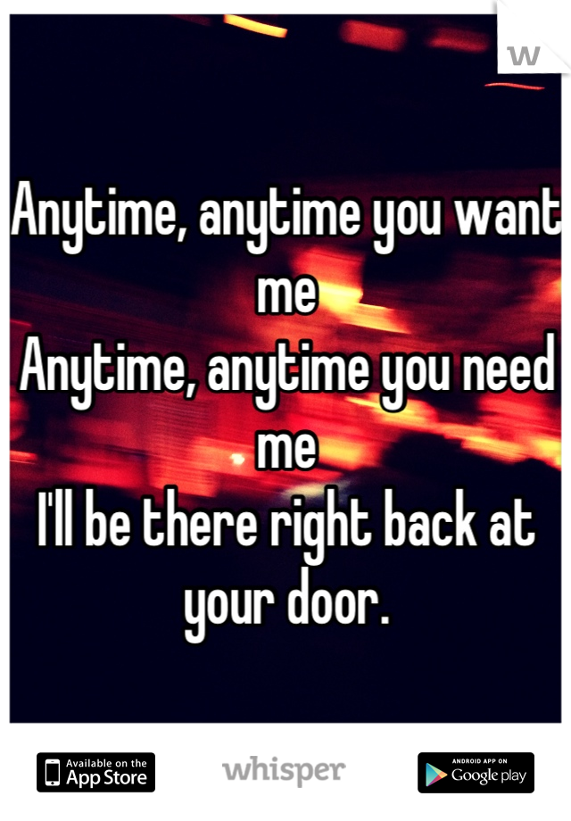 Anytime, anytime you want me
Anytime, anytime you need me
I'll be there right back at your door.