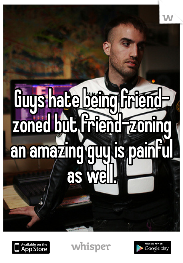 Guys hate being friend-zoned but friend-zoning an amazing guy is painful as well.