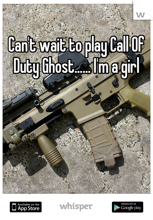 Can't wait to play Call Of Duty Ghost...... I'm a girl
