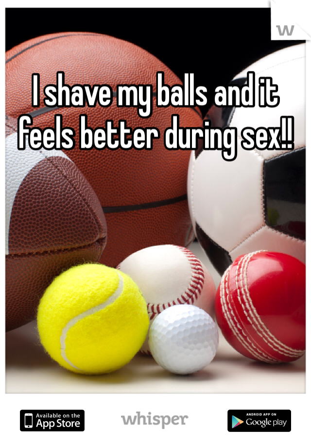 I shave my balls and it feels better during sex!!