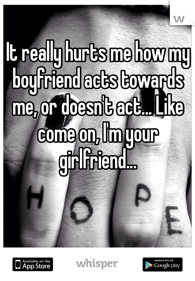 It really hurts me how my boyfriend acts towards me, or doesn't act... Like come on, I'm your girlfriend... 

