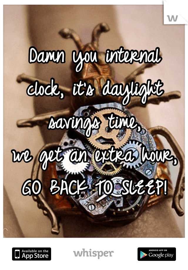 Damn you internal
clock, it's daylight
savings time,
we get an extra hour,
GO BACK TO SLEEP!