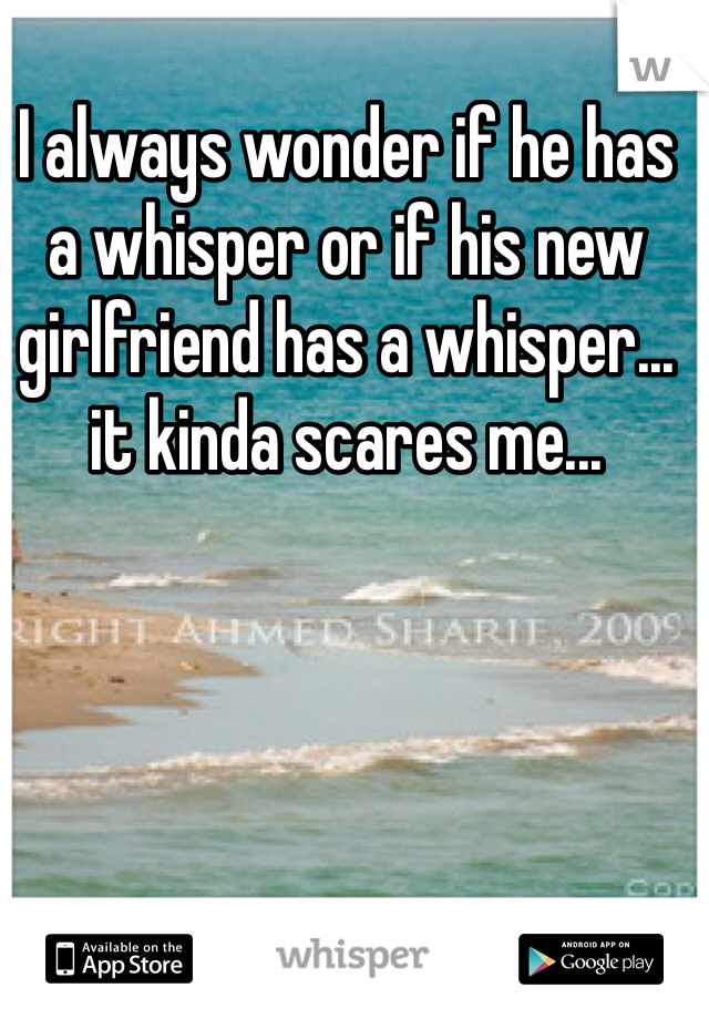 I always wonder if he has a whisper or if his new girlfriend has a whisper... it kinda scares me... 