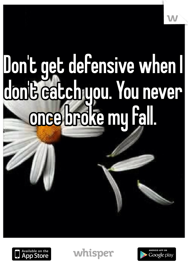 Don't get defensive when I don't catch you. You never once broke my fall. 