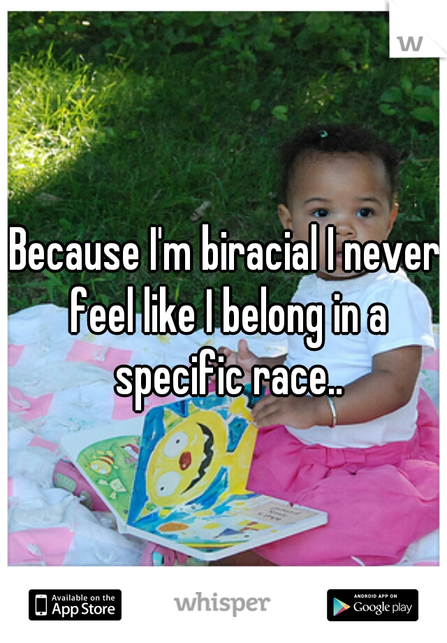 Because I'm biracial I never feel like I belong in a specific race..