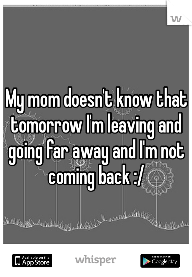 My mom doesn't know that tomorrow I'm leaving and going far away and I'm not coming back :/ 