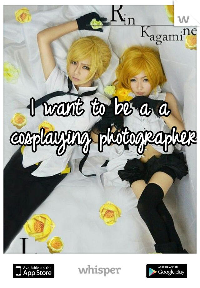 I want to be a a cosplaying photographer 
