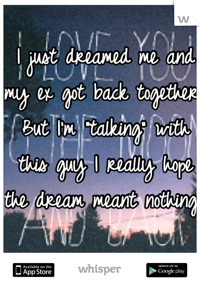 I just dreamed me and my ex got back together. But I'm "talking" with this guy I really hope the dream meant nothing. 