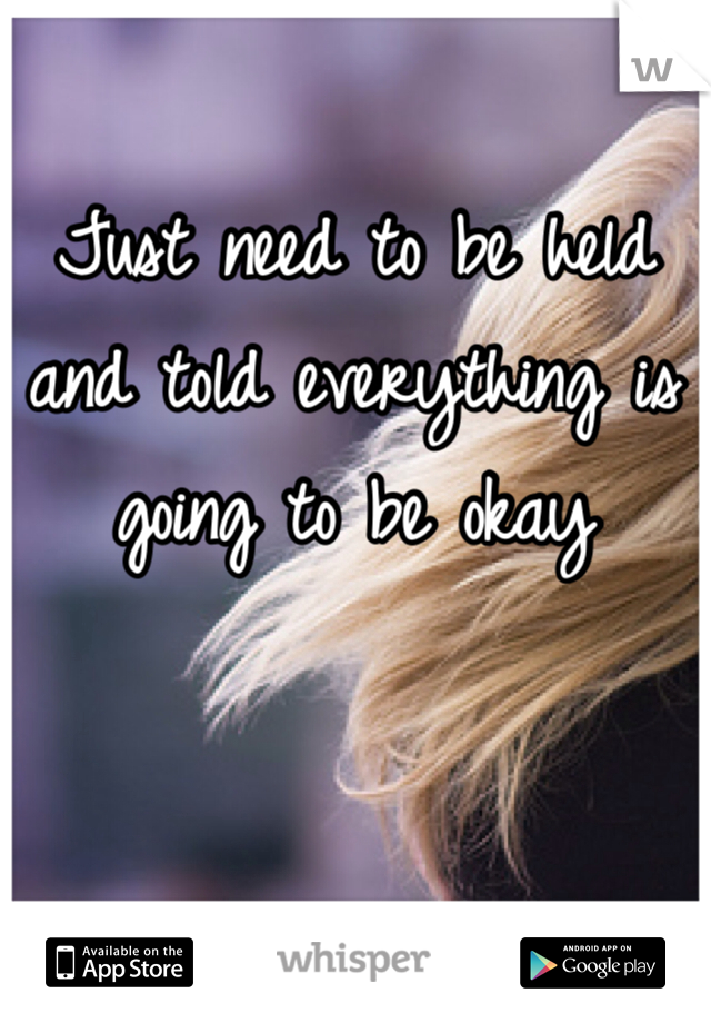 Just need to be held and told everything is going to be okay 