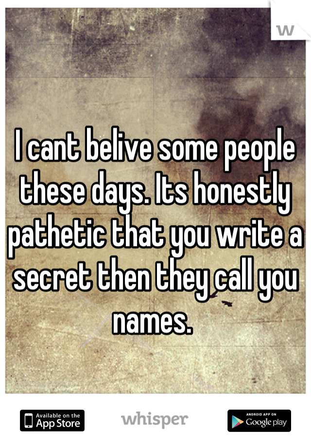I cant belive some people these days. Its honestly pathetic that you write a secret then they call you names. 