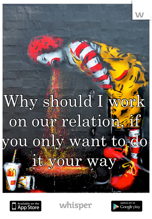Why should I work on our relation, if you only want to do it your way