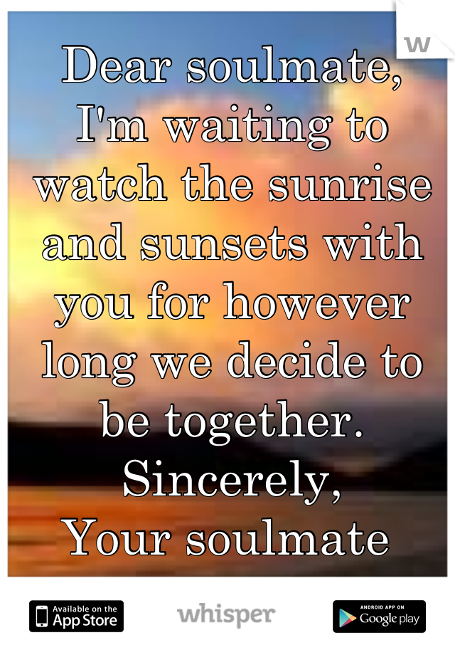 Dear soulmate,
I'm waiting to watch the sunrise and sunsets with you for however long we decide to be together. 
Sincerely,
Your soulmate 