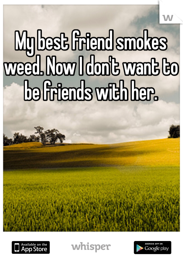 My best friend smokes weed. Now I don't want to be friends with her.