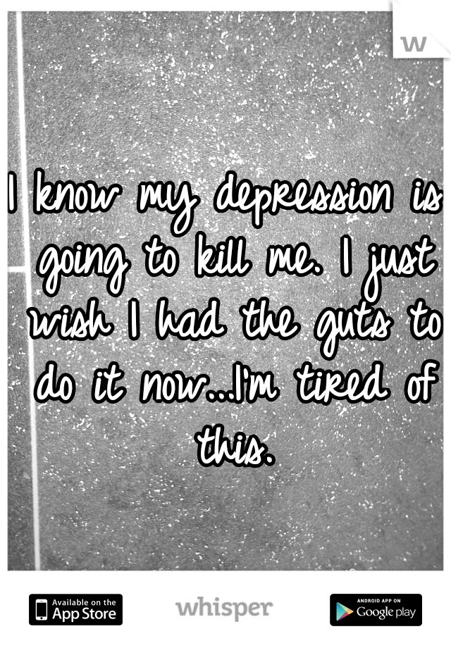 I know my depression is going to kill me. I just wish I had the guts to do it now...I'm tired of this.