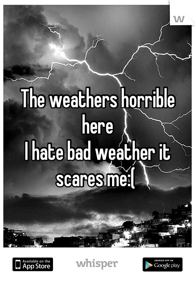 The weathers horrible here
I hate bad weather it scares me:( 
