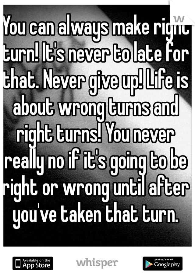 You can always make right turn! It's never to late for that. Never give up! Life is about wrong turns and right turns! You never really no if it's going to be right or wrong until after you've taken that turn. 