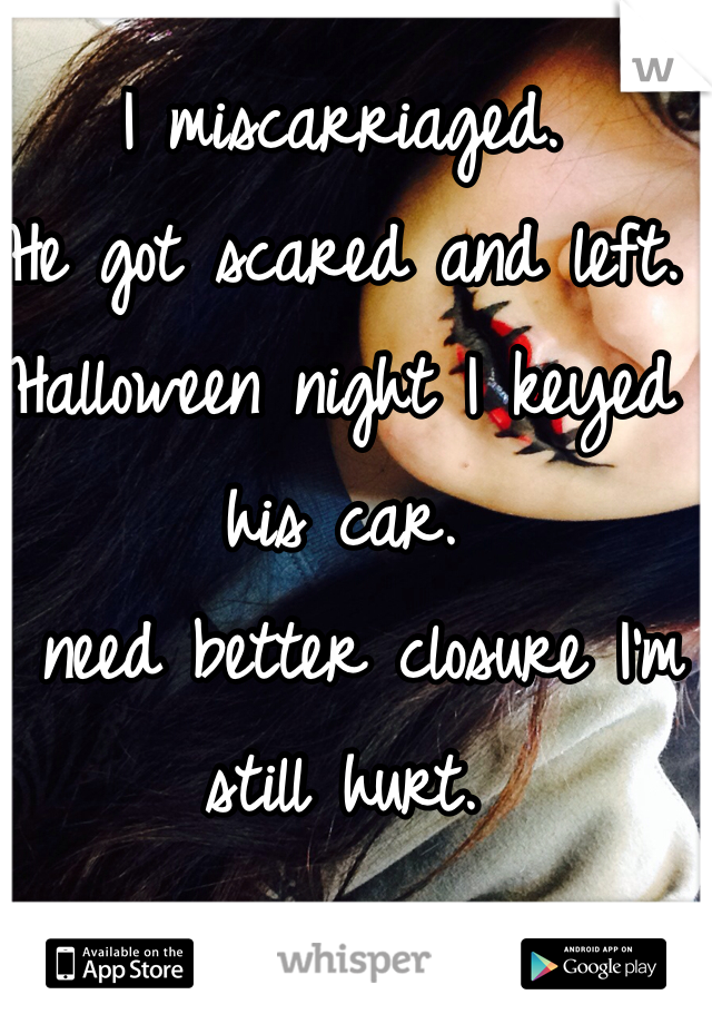 I miscarriaged.
He got scared and left.
Halloween night I keyed his car. 
I need better closure I'm still hurt.