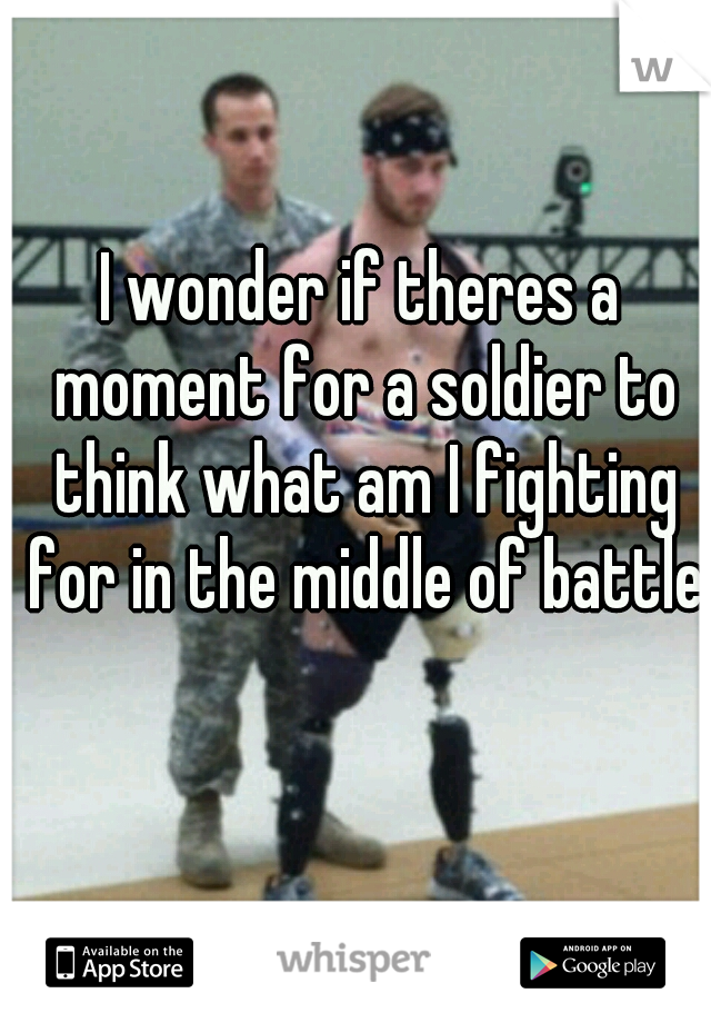 I wonder if theres a moment for a soldier to think what am I fighting for in the middle of battle