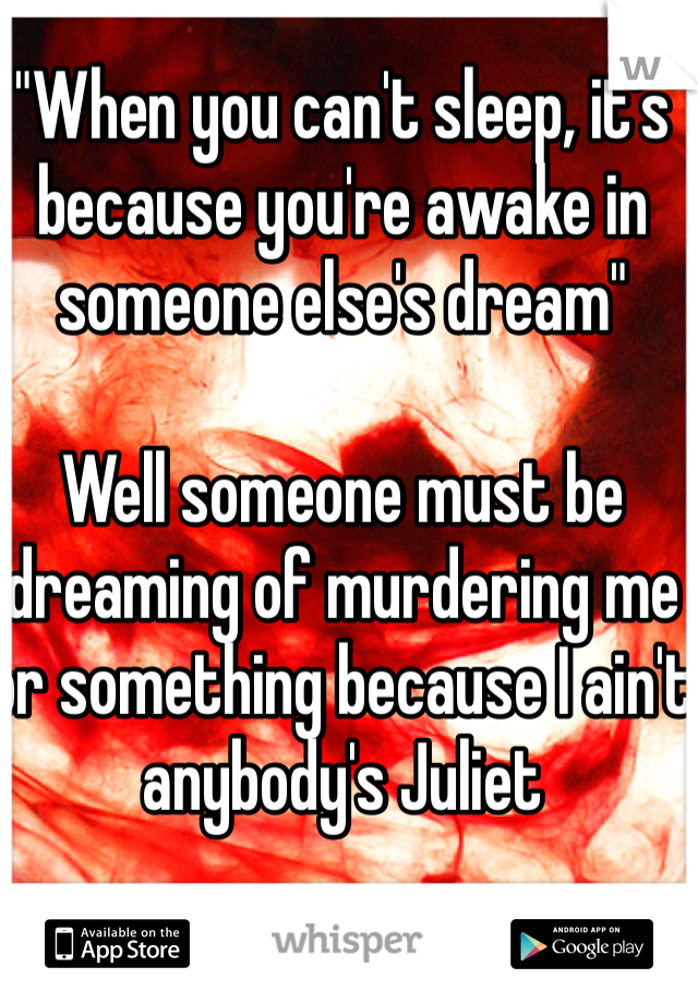 "When you can't sleep, it's because you're awake in someone else's dream"

Well someone must be dreaming of murdering me or something because I ain't anybody's Juliet 