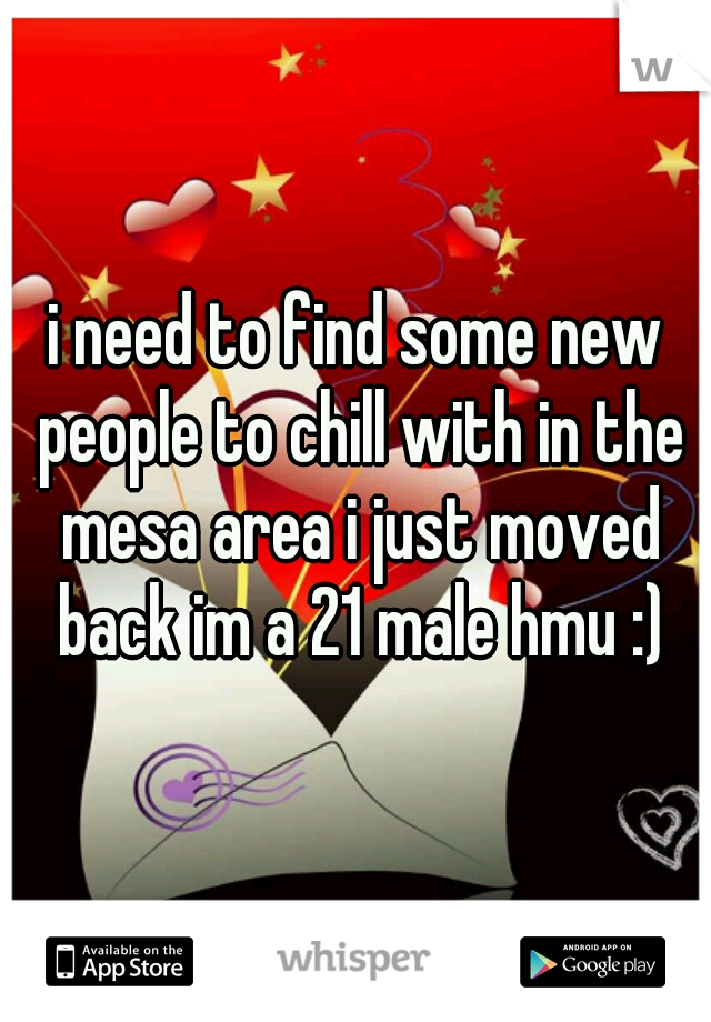 i need to find some new people to chill with in the mesa area i just moved back im a 21 male hmu :)