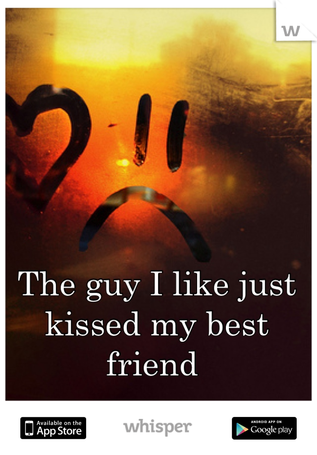 The guy I like just kissed my best friend 