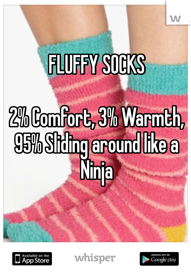 FLUFFY SOCKS

2% Comfort, 3% Warmth,
95% Sliding around like a Ninja