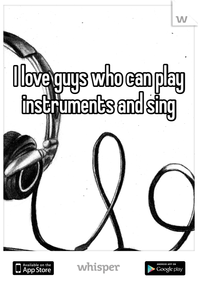 I love guys who can play instruments and sing  