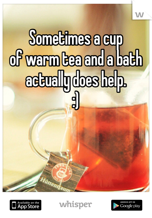 Sometimes a cup 
of warm tea and a bath 
actually does help. 
:)