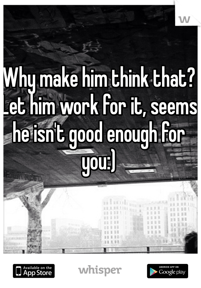 Why make him think that? Let him work for it, seems he isn't good enough for you:)