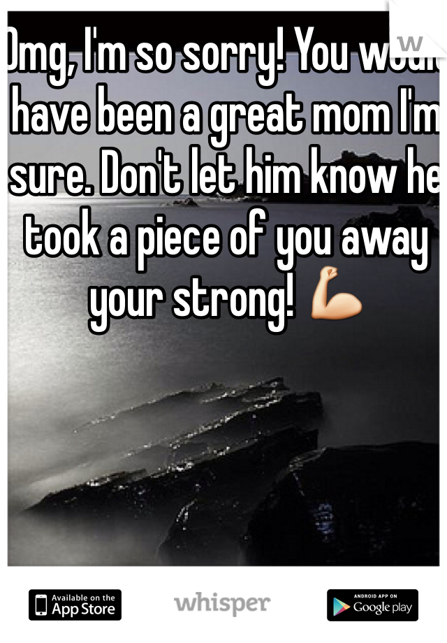 Omg, I'm so sorry! You would have been a great mom I'm sure. Don't let him know he took a piece of you away your strong! 💪