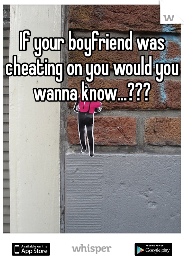 If your boyfriend was cheating on you would you wanna know...??? 