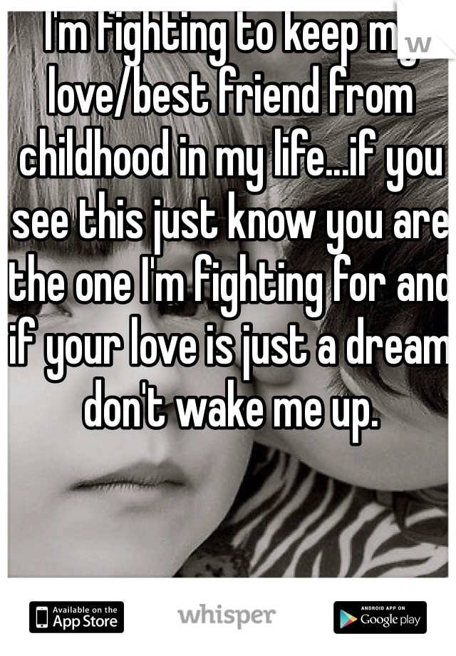 I'm fighting to keep my love/best friend from childhood in my life...if you see this just know you are the one I'm fighting for and if your love is just a dream don't wake me up.