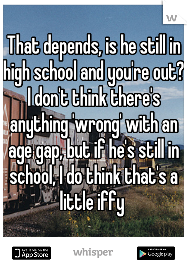 That depends, is he still in high school and you're out? I don't think there's anything 'wrong' with an age gap, but if he's still in school, I do think that's a little iffy 