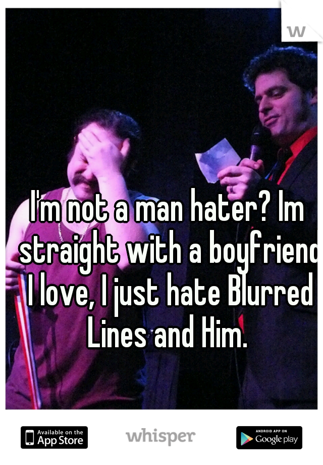 I'm not a man hater? Im straight with a boyfriend I love, I just hate Blurred Lines and Him. 