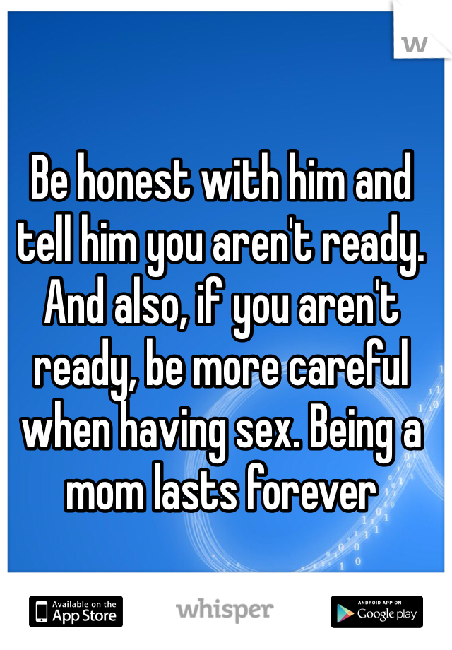 Be honest with him and tell him you aren't ready.  And also, if you aren't ready, be more careful when having sex. Being a mom lasts forever