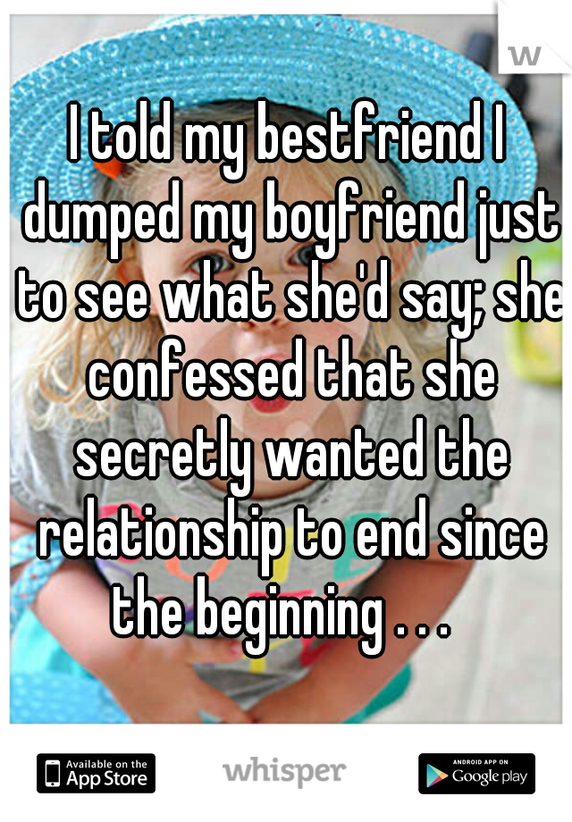 I told my bestfriend I dumped my boyfriend just to see what she'd say; she confessed that she secretly wanted the relationship to end since the beginning . . .  