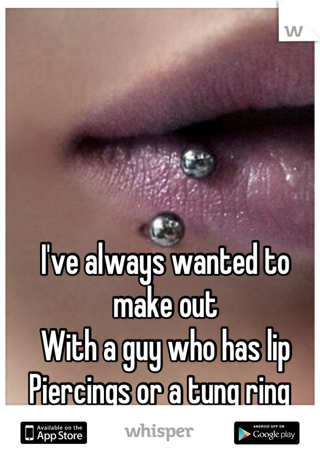 I've always wanted to make out 
With a guy who has lip 
Piercings or a tung ring  