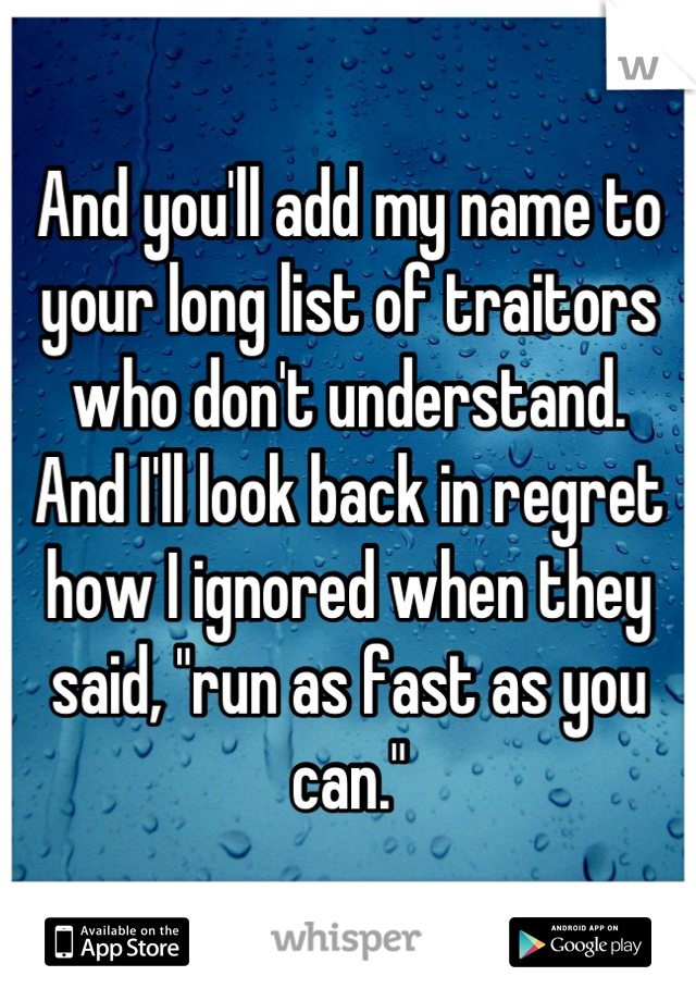 And you'll add my name to your long list of traitors who don't understand.
And I'll look back in regret how I ignored when they said, "run as fast as you can."