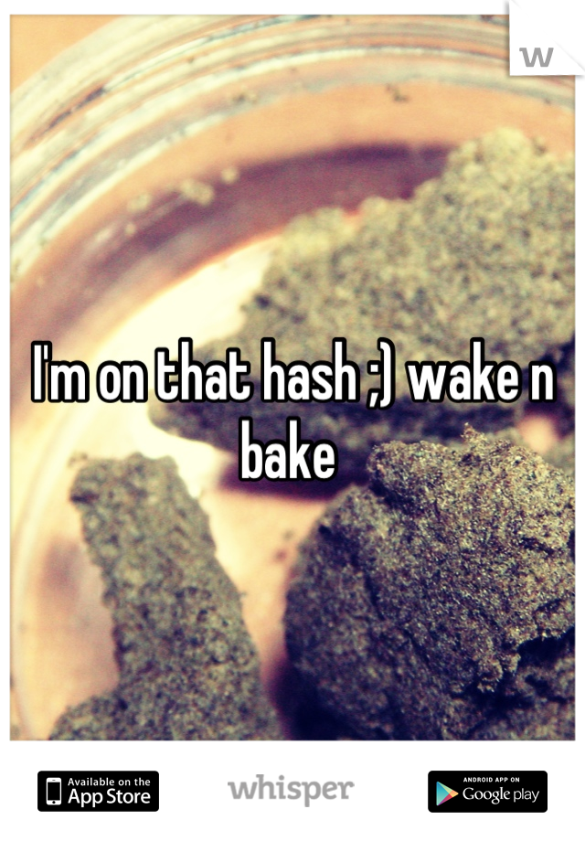 I'm on that hash ;) wake n bake 
